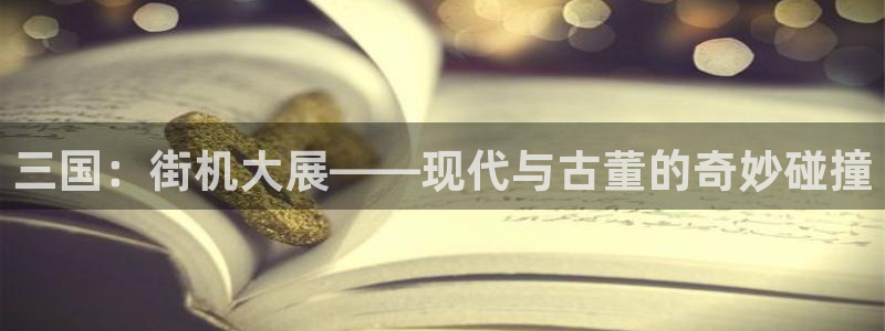  完美电竞账号登陆：三国：街机大展——现代与古董的奇妙碰撞